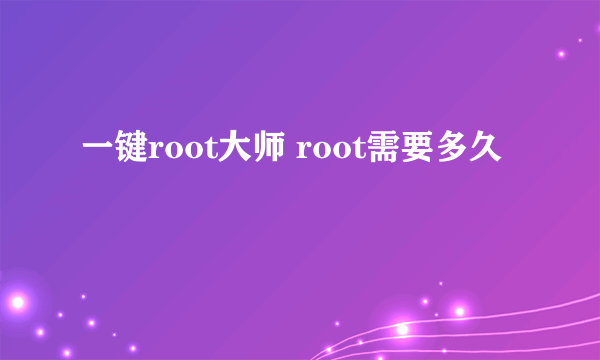一键root大师 root需要多久