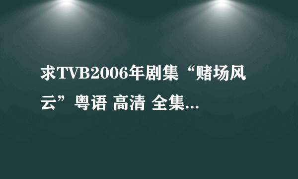 求TVB2006年剧集“赌场风云”粤语 高清 全集下载地址！