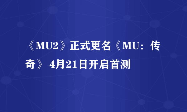 《MU2》正式更名《MU：传奇》 4月21日开启首测